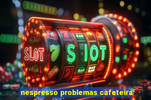 nespresso problemas cafeteira